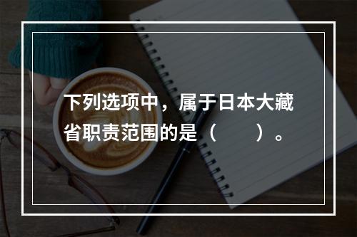 下列选项中，属于日本大藏省职责范围的是（　　）。