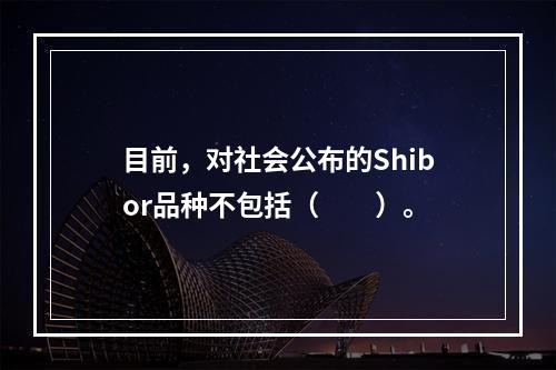 目前，对社会公布的Shibor品种不包括（　　）。