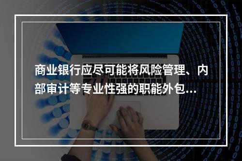 商业银行应尽可能将风险管理、内部审计等专业性强的职能外包给更