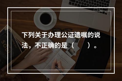 下列关于办理公证遗嘱的说法，不正确的是（　　）。