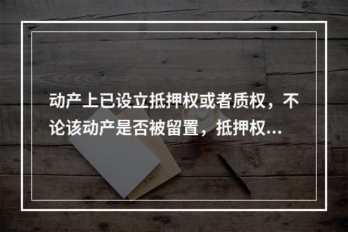 动产上已设立抵押权或者质权，不论该动产是否被留置，抵押权人或