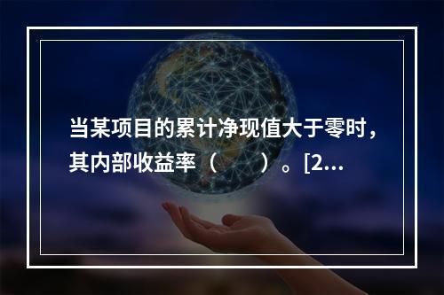 当某项目的累计净现值大于零时，其内部收益率（　　）。[201