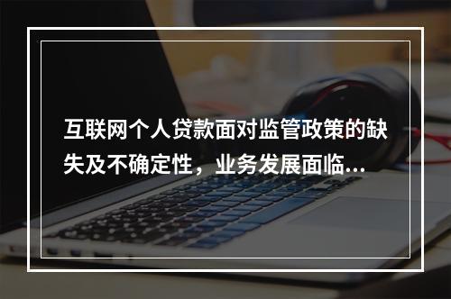 互联网个人贷款面对监管政策的缺失及不确定性，业务发展面临着诸