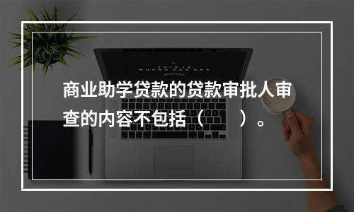 商业助学贷款的贷款审批人审查的内容不包括（  ）。