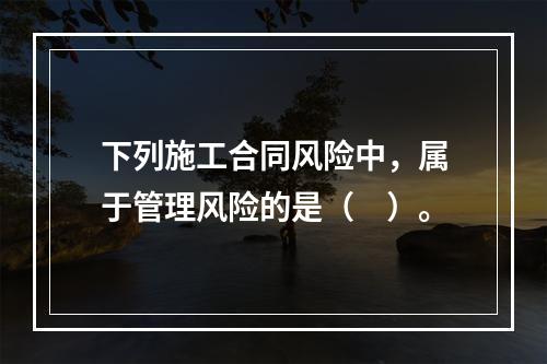 下列施工合同风险中，属于管理风险的是（　）。