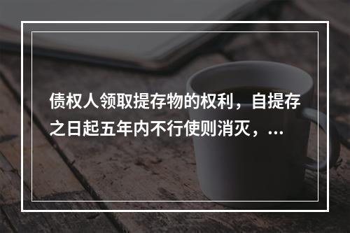 债权人领取提存物的权利，自提存之日起五年内不行使则消灭，提存