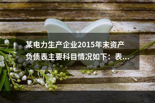 某电力生产企业2015年末资产负债表主要科目情况如下：表1　