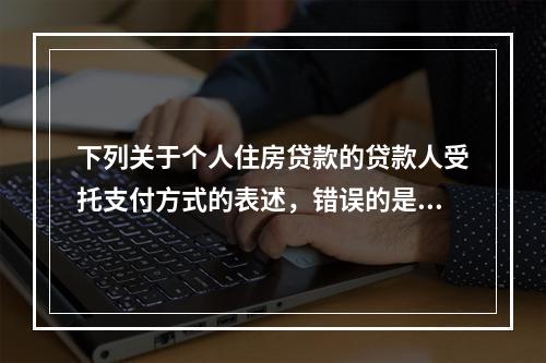 下列关于个人住房贷款的贷款人受托支付方式的表述，错误的是（　