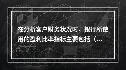 在分析客户财务状况时，银行所使用的盈利比率指标主要包括（　　