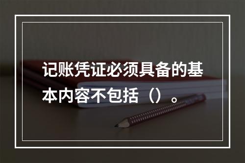 记账凭证必须具备的基本内容不包括（）。