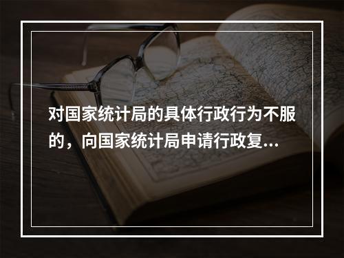 对国家统计局的具体行政行为不服的，向国家统计局申请行政复议