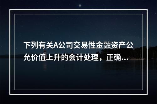 下列有关A公司交易性金融资产公允价值上升的会计处理，正确的是