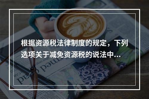 根据资源税法律制度的规定，下列选项关于减免资源税的说法中，表