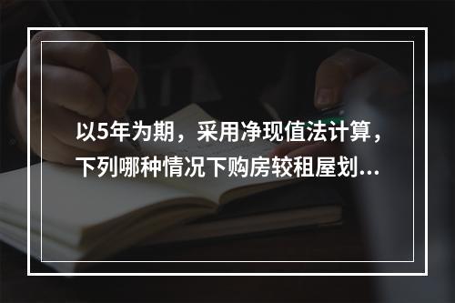 以5年为期，采用净现值法计算，下列哪种情况下购房较租屋划算？