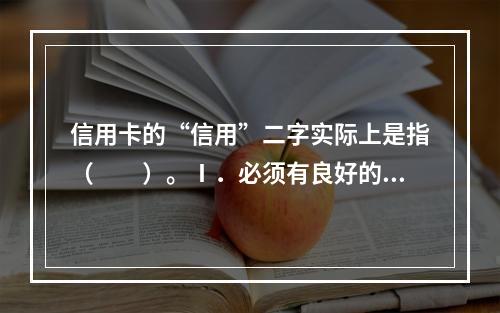 信用卡的“信用”二字实际上是指（　　）。Ⅰ．必须有良好的信用