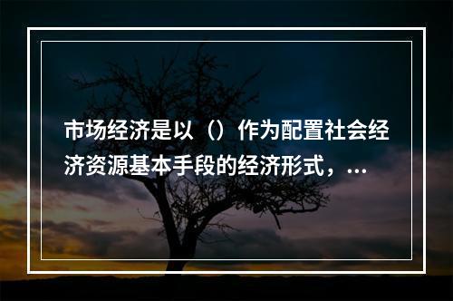 市场经济是以（）作为配置社会经济资源基本手段的经济形式，是商