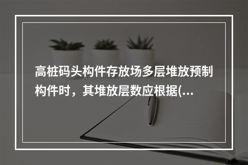 高桩码头构件存放场多层堆放预制构件时，其堆放层数应根据()确