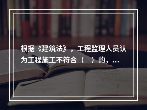 根据《建筑法》，工程监理人员认为工程施工不符合（　）的，有权