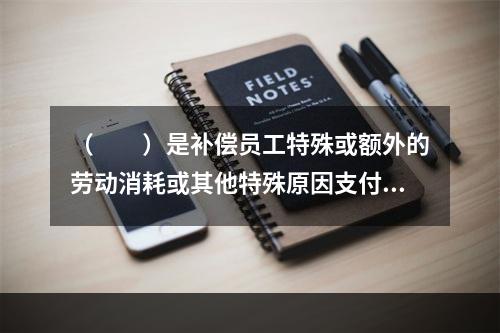 （　　）是补偿员工特殊或额外的劳动消耗或其他特殊原因支付给员