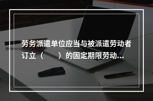 劳务派遣单位应当与被派遣劳动者订立（　　）的固定期限劳动合同