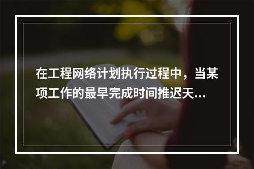 在工程网络计划执行过程中，当某项工作的最早完成时间推迟天数超