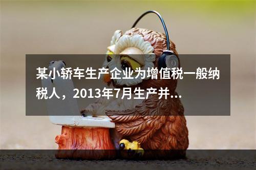 某小轿车生产企业为增值税一般纳税人，2013年7月生产并销售