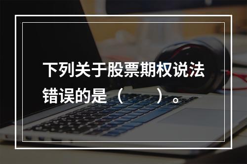 下列关于股票期权说法错误的是（　　）。