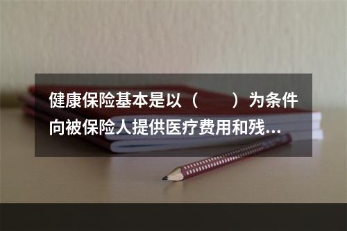 健康保险基本是以（　　）为条件向被保险人提供医疗费用和残疾收