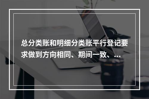 总分类账和明细分类账平行登记要求做到方向相同、期间一致、金额