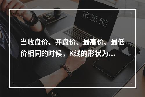 当收盘价、开盘价、最高价、最低价相同的时候，K线的形状为（　