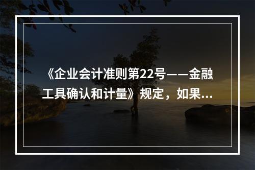 《企业会计准则第22号——金融工具确认和计量》规定，如果存在