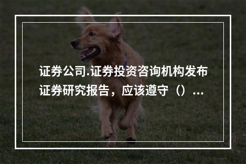 证券公司.证券投资咨询机构发布证券研究报告，应该遵守（）。①