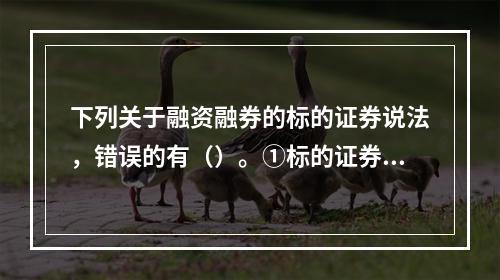 下列关于融资融券的标的证券说法，错误的有（）。①标的证券暂停