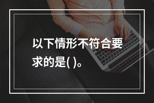 以下情形不符合要求的是( )。