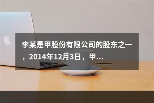 李某是甲股份有限公司的股东之一，2014年12月3日，甲公司