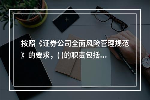 按照《证券公司全面风险管理规范》的要求，( )的职责包括：任