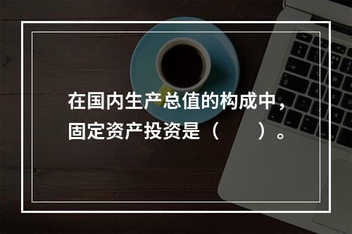 在国内生产总值的构成中，固定资产投资是（　　）。