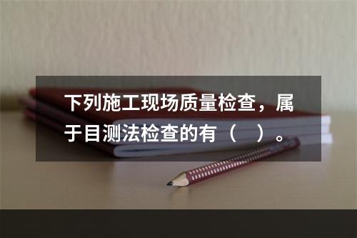 下列施工现场质量检查，属于目测法检查的有（　）。