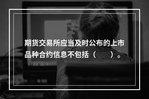 期货交易所应当及时公布的上市品种合约信息不包括（　　）。