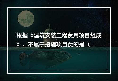 根据《建筑安装工程费用项目组成》，不属于措施项目费的是（　）