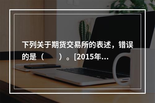 下列关于期货交易所的表述，错误的是（　　）。[2015年7月