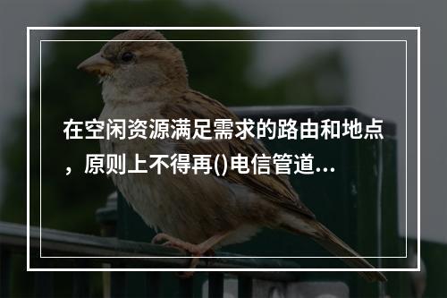 在空闲资源满足需求的路由和地点，原则上不得再()电信管道.电