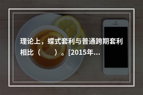 理论上，蝶式套利与普通跨期套利相比（　　）。[2015年9月