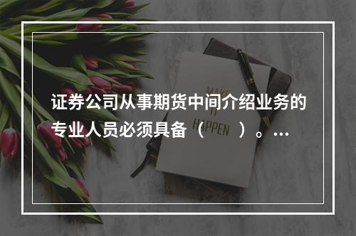 证券公司从事期货中间介绍业务的专业人员必须具备（　　）。[2