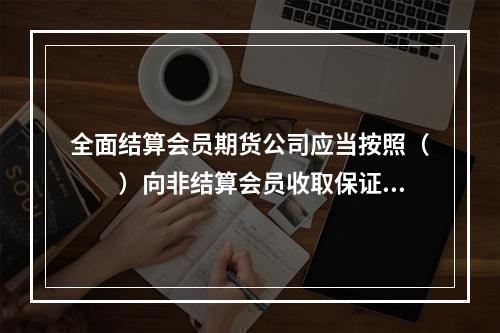 全面结算会员期货公司应当按照（　　）向非结算会员收取保证金。