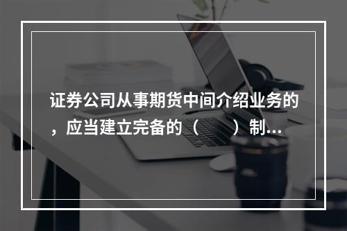 证券公司从事期货中间介绍业务的，应当建立完备的（　　）制度，