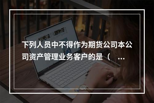 下列人员中不得作为期货公司本公司资产管理业务客户的是（　　）