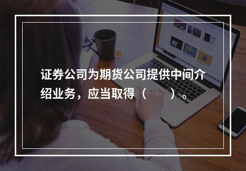 证券公司为期货公司提供中间介绍业务，应当取得（　　）。