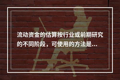 流动资金的估算按行业或前期研究的不同阶段，可使用的方法是（）