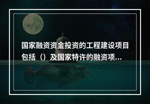 国家融资资金投资的工程建设项目包括（）及国家特许的融资项目。